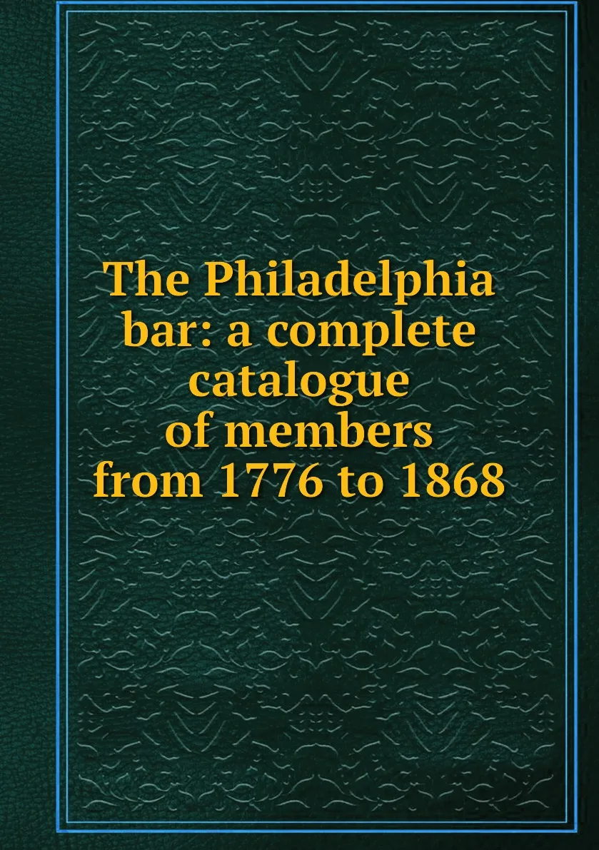 Книга The Philadelphia bar: a complete catalogue of members from 1776 to 1868. |
