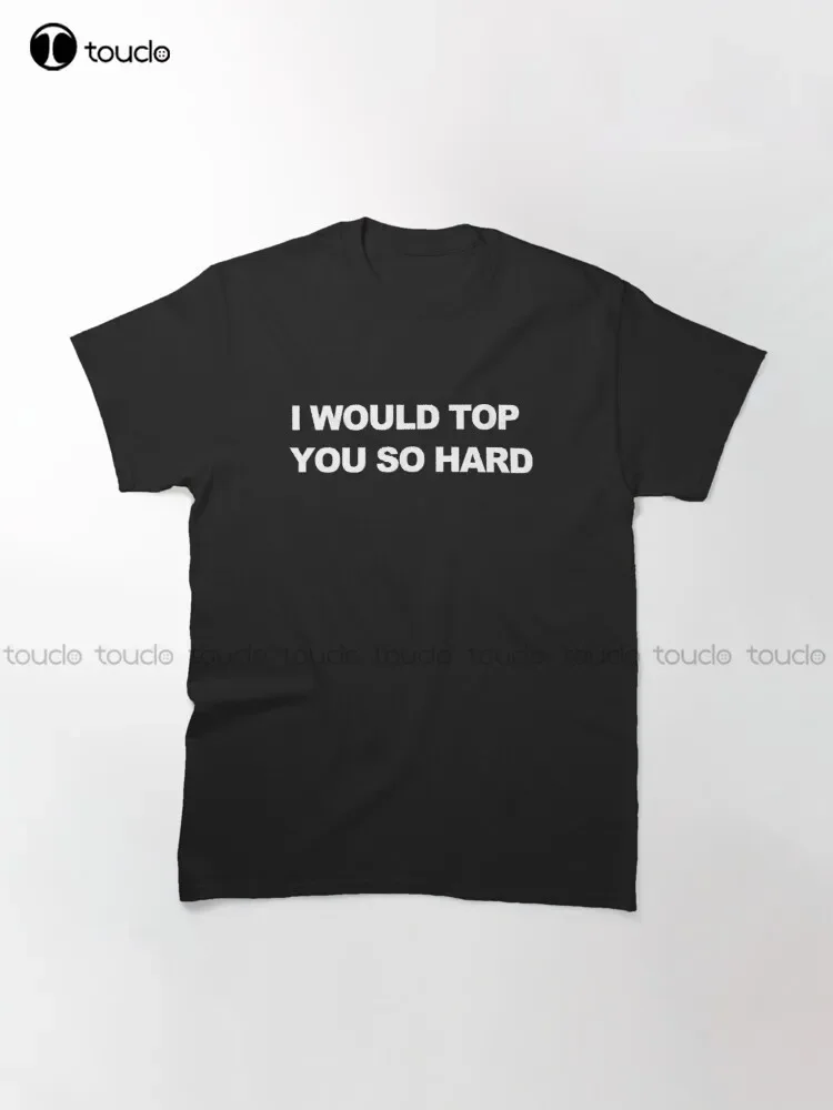 I Would Top You So Hard Classic T-Shirt Mens Black Tshirt Fashion Design Casual Tee Shirts Tops Hipster Clothes Make Your