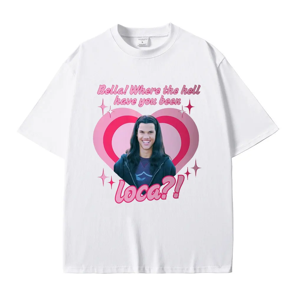 Movie Series Twilight Jacob Black Bella Where The Hell Have You Been Loca Funny Meme T-shirt Men Women Oversized T Shirts