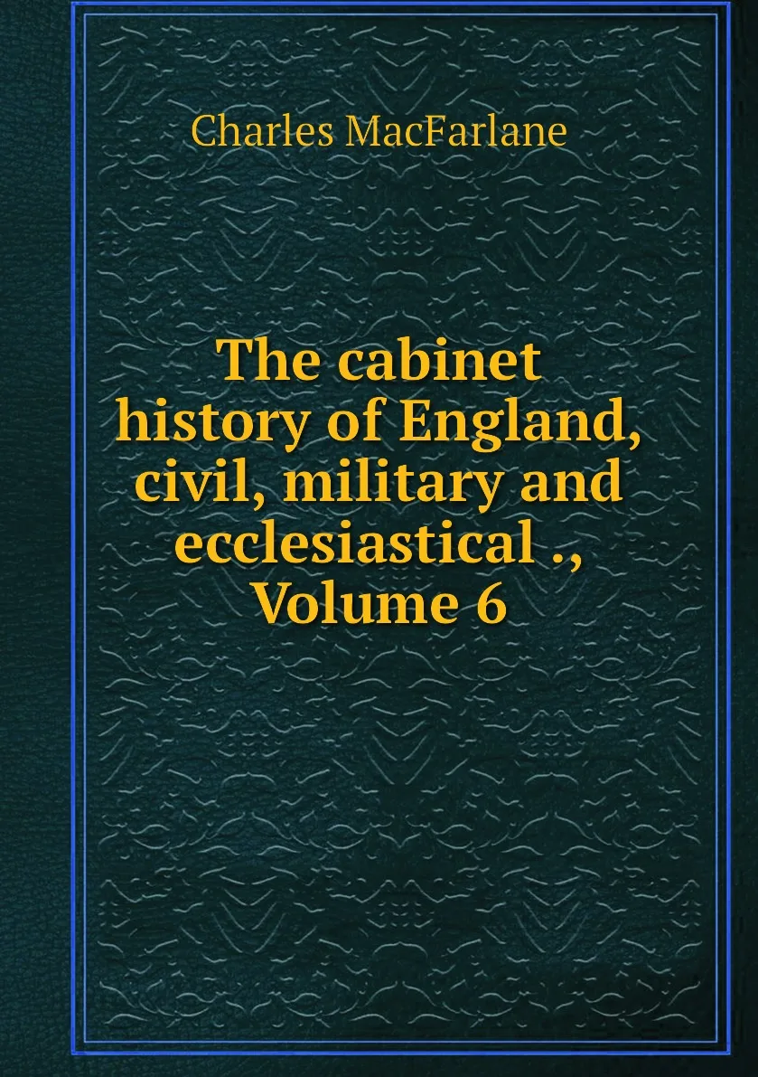 Книга The cabinet history of England civil military and ecclesiastical . Volume 6. Charles MacFarlane |