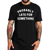 probably late for something t shirt funny sarcastic quote casual basic t shirt for men women 100 cotton eu size tee tops