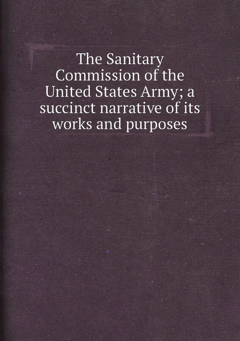 Книга The Sanitary Commission of the United States Army a succinct narrative its works and purposes. |