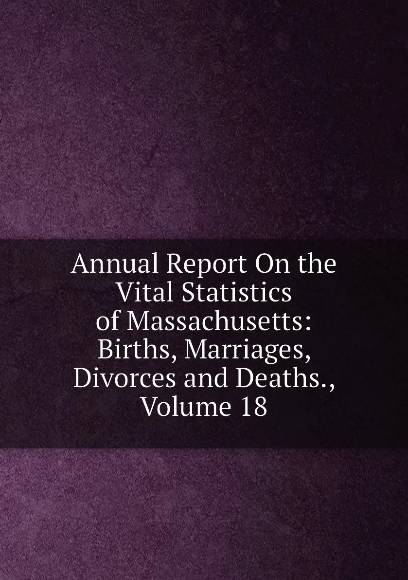 Книга Annual Report On the Vital Statistics of Massachusetts: Births, Marriages, Divorces and Deaths., Volume 18. (art.: 3920bc695dd8a) - 3920bc695dd8a
