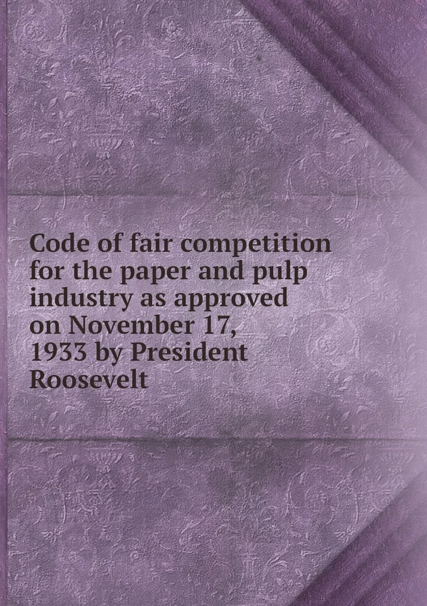 Книга Code of fair competition for the paper and pulp industry as approved on November 17 1933 by President Roosevelt. - купить по