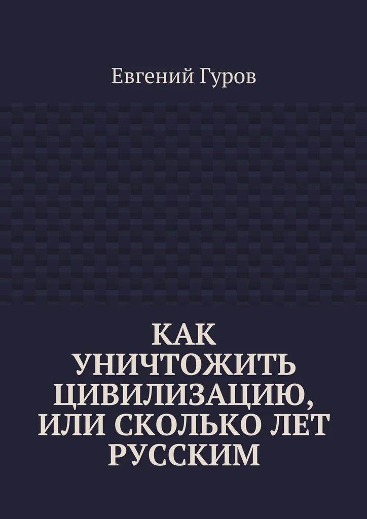 Евгений Гуров. Как уничтожить цивилизацию или Сколько лет русским|Учебники| |