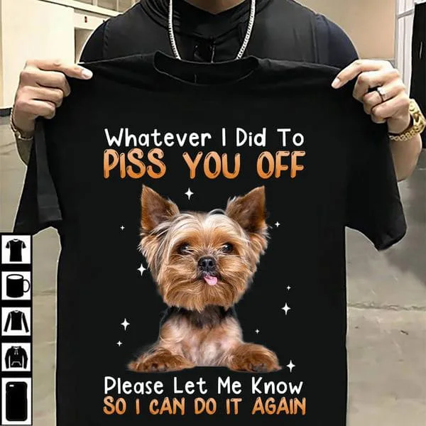 

Yorkshire Terrier, Dog Lover, Whatever I Did To Piss You Off Please Let Me Know So I Can Do It Again Unisex T-shirt