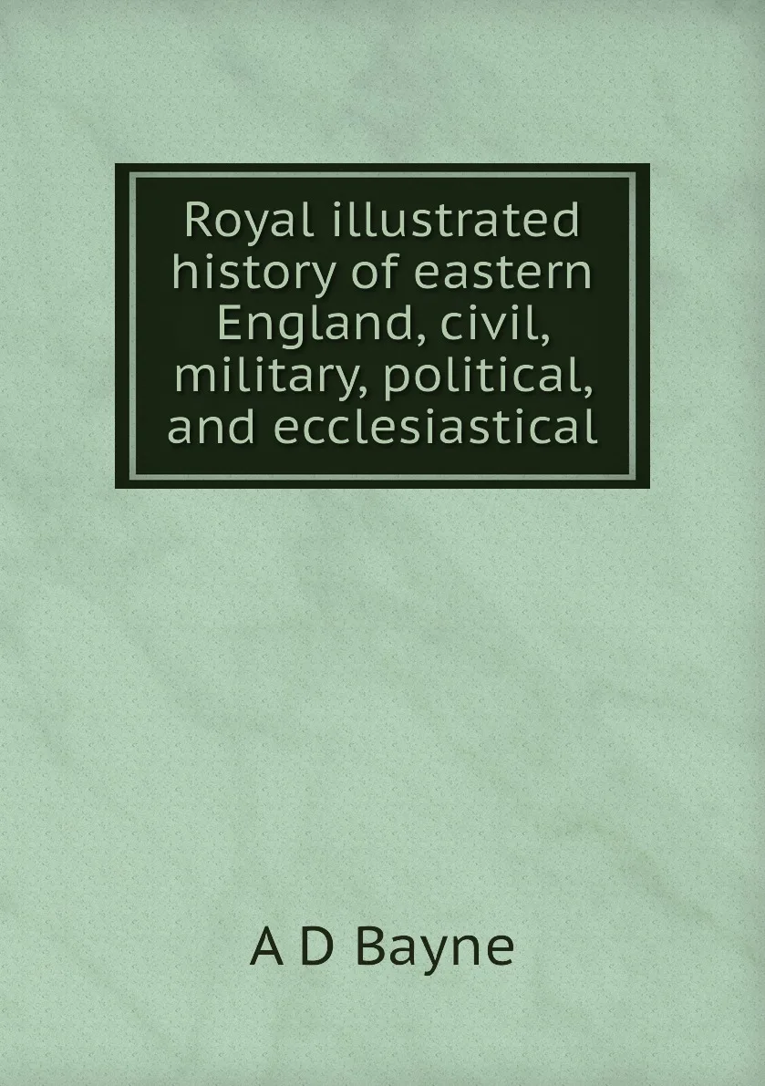 Книга Royal illustrated history of eastern England civil military political and ecclesiastical. A D Bayne |