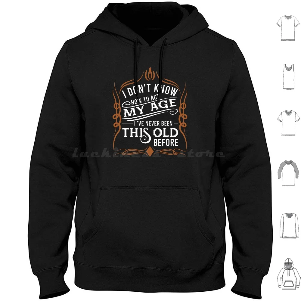 

I Don'T Know How To Act My Age I'Ve Never Been This Old Before Hoodie cotton Long Sleeve Birthday Funny Birthday Funny