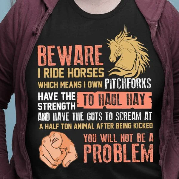 

Be Ware I Ride Horses Which Means I Own Pitchforks Have The Strength To Haul Hay And Have The Guts To Scream At Unisex T-shirt