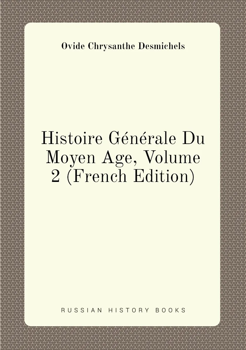 Книга Histoire Generale Du Moyen Age Volume 2 (French Edition). Ovide Chrysanthe Desmichels |