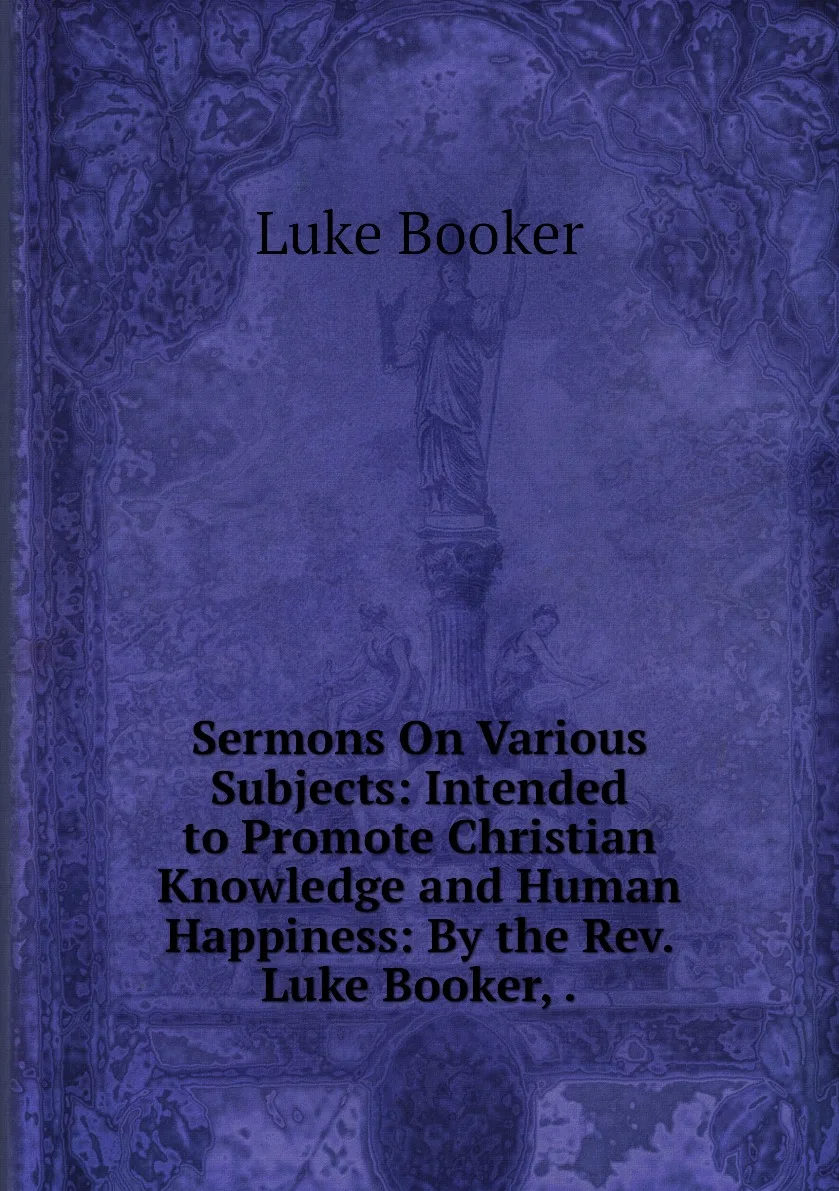 Книга Sermons On Various Subjects: Intended to Promote Christian Knowledge and Human Happiness: By the Rev. Luke Booker .. |