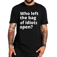 who left the bag of idiots open t shirt funny sarcastic quote t shirt 100 cotton eu size casual basic unisex camiseta