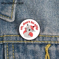 cat oh dont be silly pin custom cute brooches shirt lapel teacher tote bag backpacks badge cartoon gift brooches pins for women