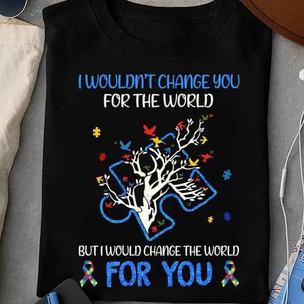 

I Wouldn't Change You For The World But I Would Change The World For You, Awareness Shirt Unisex T-shirt