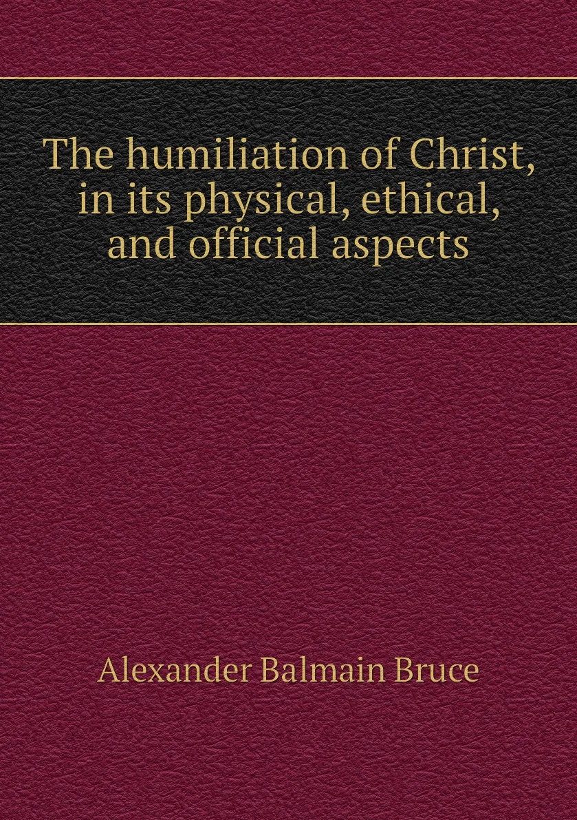 Книга The humiliation of Christ in its physical ethical and official aspects. Alexander Balmain Bruce |