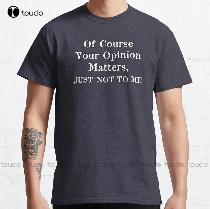 

Your Opinion - Of Course Your Opinion Matters Just Not To Me Classic T-Shirt Womens Oneck Tshirts Custom Aldult Teen Unisex New