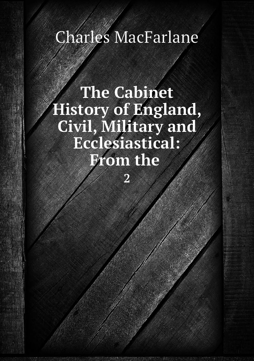 Книга The Cabinet History of England Civil Military and Ecclesiastical: From the . 2. Charles MacFarlane |