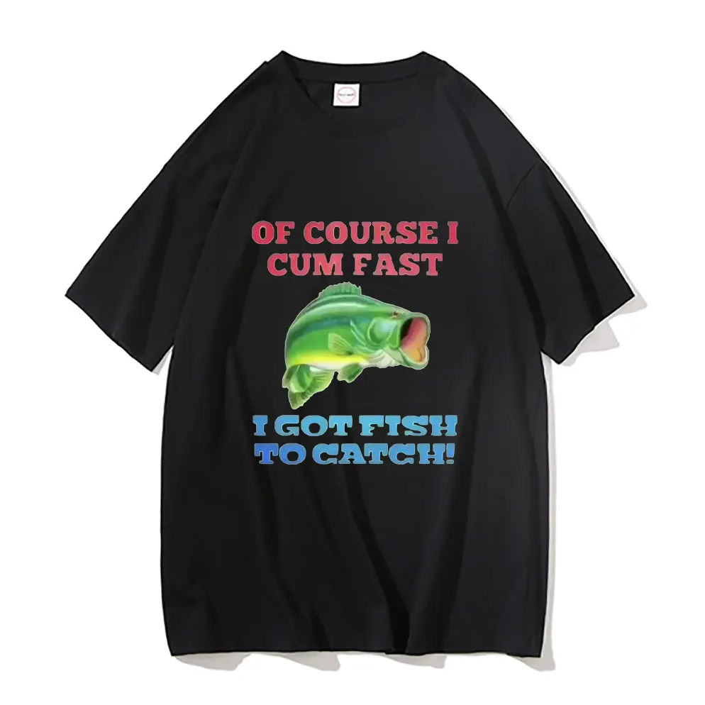 

Of Course I Cum Fast I Got Fish To Catch T-shirt Funny Brand Men Women Tees Man Pure Cotton Short Sleeve New Black ClassicTshirt