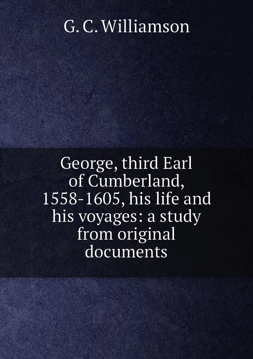 Книга George third Earl of Cumberland 1558-1605 his life and voyages: a study from original documents. G. C. Williamson |