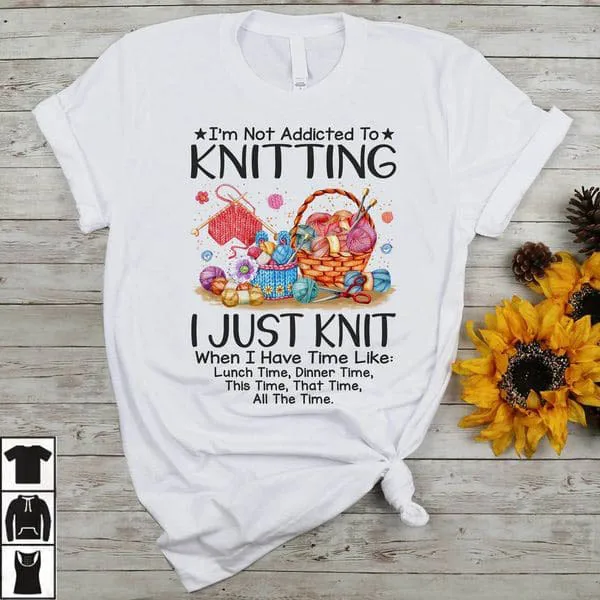 

I'm Not Addicted To Knitting I Just Knit When I Have Time Like Lunch Time Dinner Time Unise T-shirt