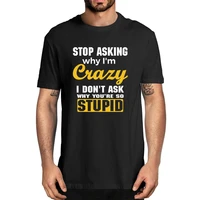 unisex stop asking why im crazy i dont ask why youre so stupid mens 100 cotton t shirt gifts funny women soft top tee
