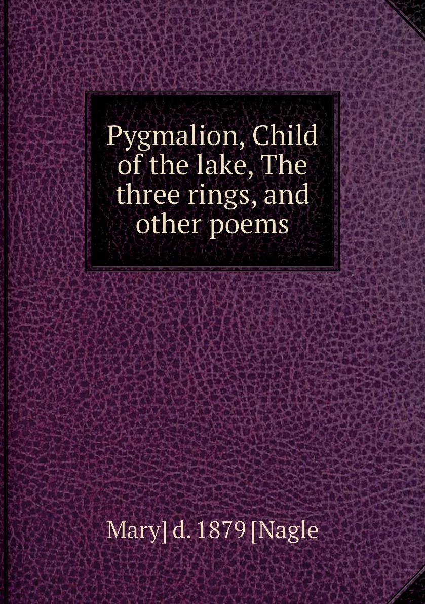 Книга Pygmalion Child of the lake The three rings and other poems. Mary] d. 1879 [Nagle |