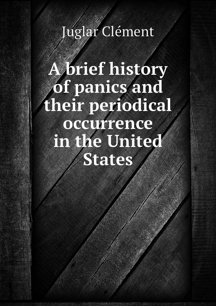 Книга A brief history of panics and their periodical occurrence in the United States. Juglar Clement |
