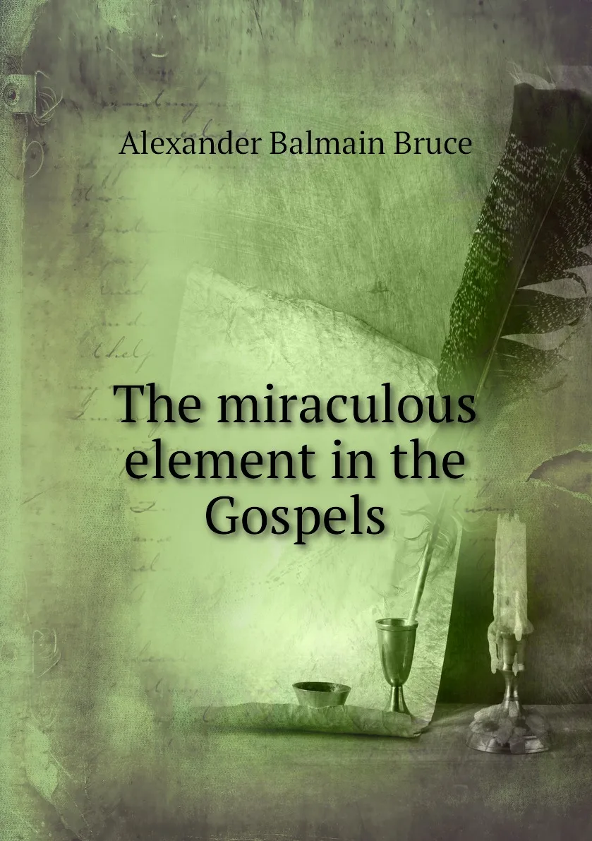 Книга The miraculous element in the Gospels. Alexander Balmain Bruce |