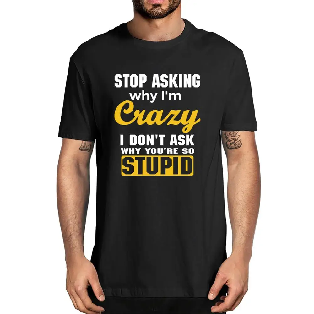 

Unisex Stop Asking Why I'm Crazy I Don't Ask Why You're So Stupid Men's 100% cotton T-Shirt Gifts Funny Women Soft Top Tee