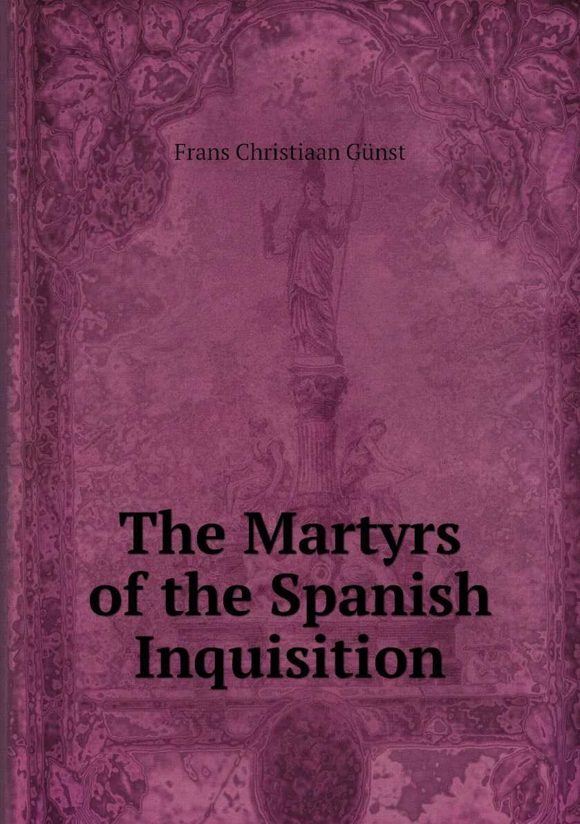 Книга The Martyrs of the Spanish Inquisition. Frans Christiaan Gunst (art.: 3920bc6833397) - 3920bc6833397