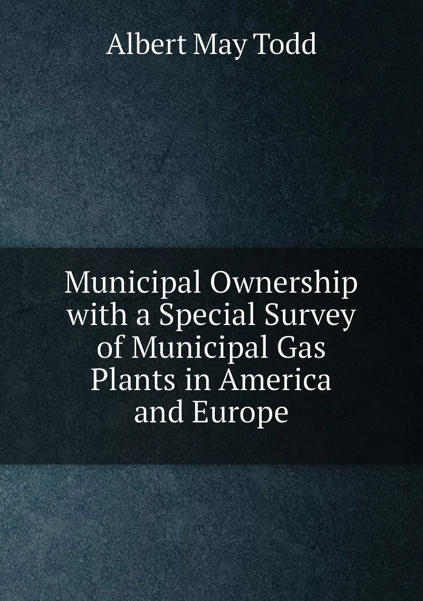 Книга Municipal Ownership with a Special Survey of Gas Plants in America and Europe. Albert May Todd |