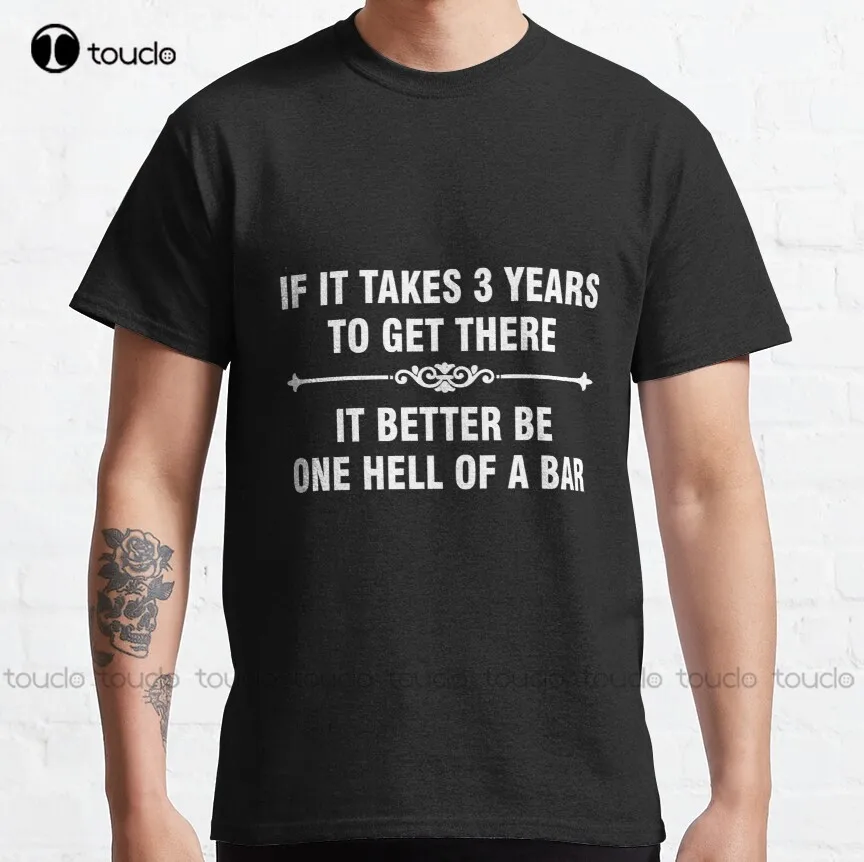 

If It Takes 3 Years To Get There It Better Be One Hell Of A Bar Classic T-Shirt Gym Shirts For Men Digital Printing Tee Shirt