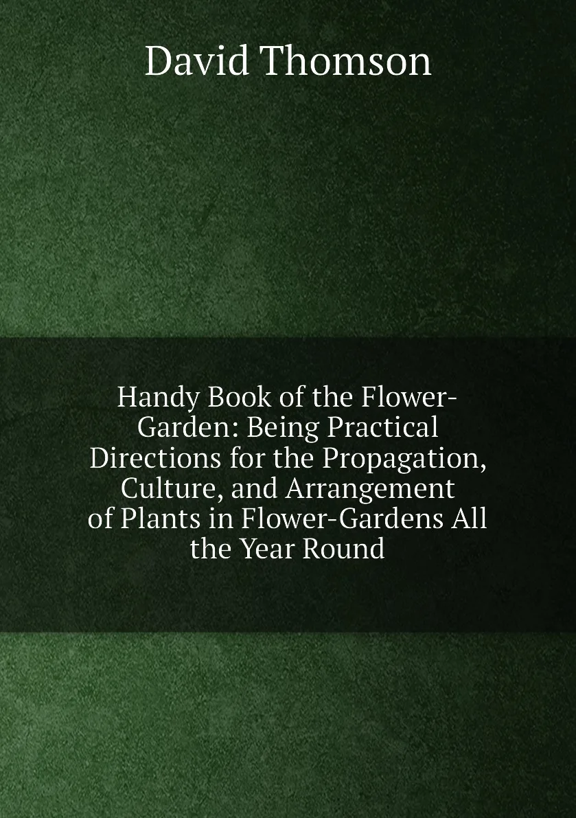 Книга Handy Book of the Flower-Garden: Being Practical Directions for Propagation Culture and Arrangement Plants |