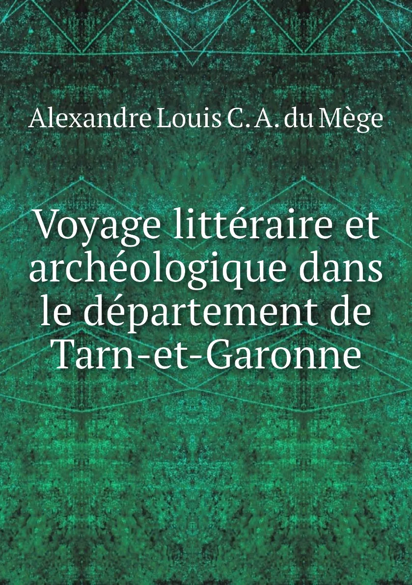 Книга Voyage litteraire et archeologique dans le departement de Tarn-et-Garonne. Alexandre Louis C. A. du Mege - купить по