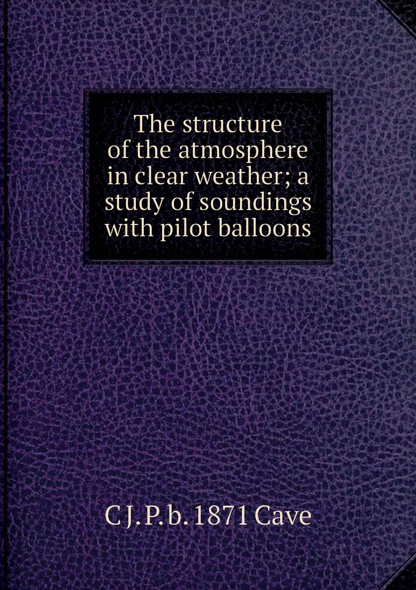 Книга The structure of the atmosphere in clear weather a study soundings with pilot balloons. C J. P. b. 1871 Cave |