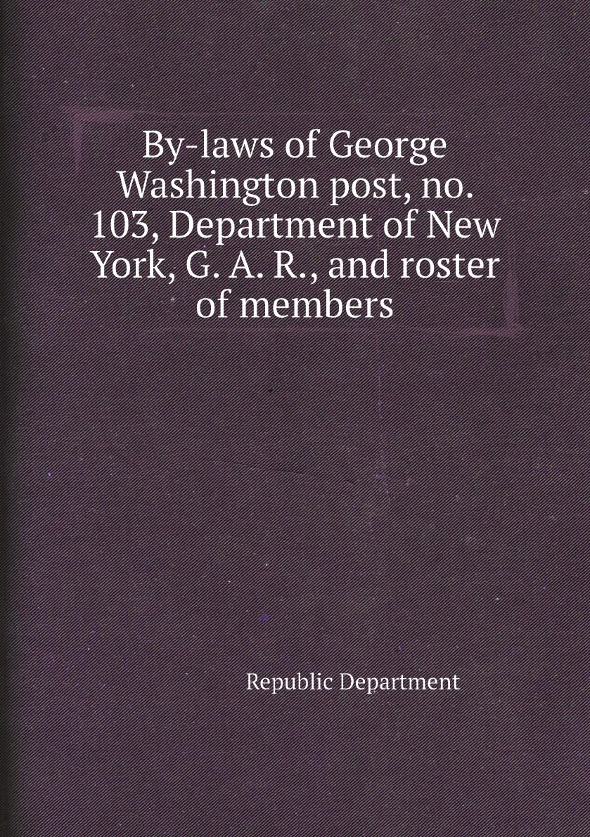 Книга By-laws of George Washington post no. 103 Department New York G. A. R. and roster members. Republic |