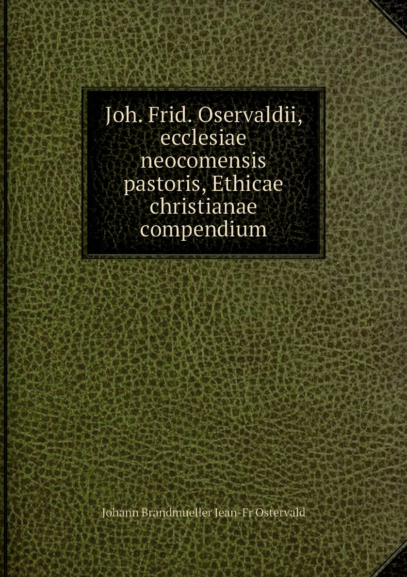 Книга Joh. Frid. Oservaldii, ecclesiae neocomensis pastoris, Ethicae christianae compendium. Johann Brandmueller Jean-Fr (art.: 3920bc66ec6f2) - 3920bc66ec6f2