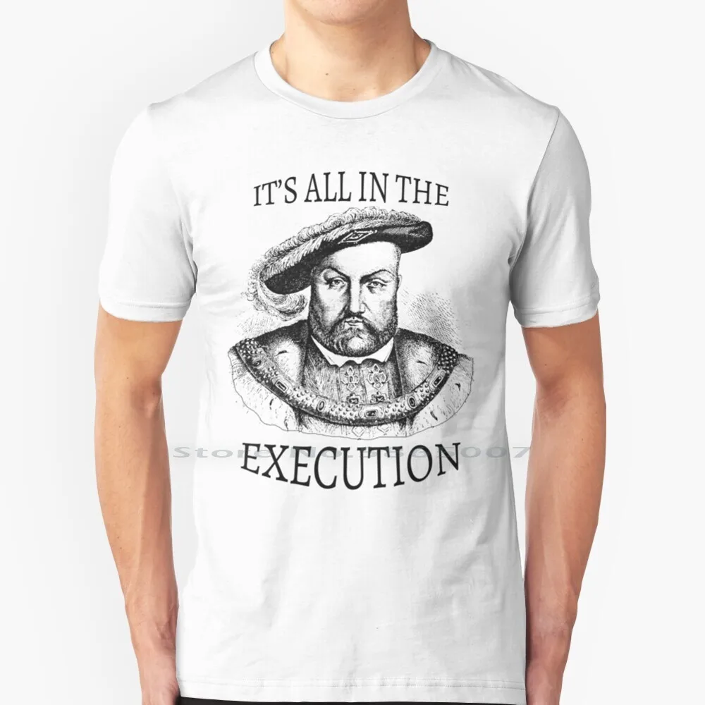 

King Henry Viii It's All In The Execution T Shirt Cotton 6XL King Henry Viii English Monarch History Historical Pun Execution