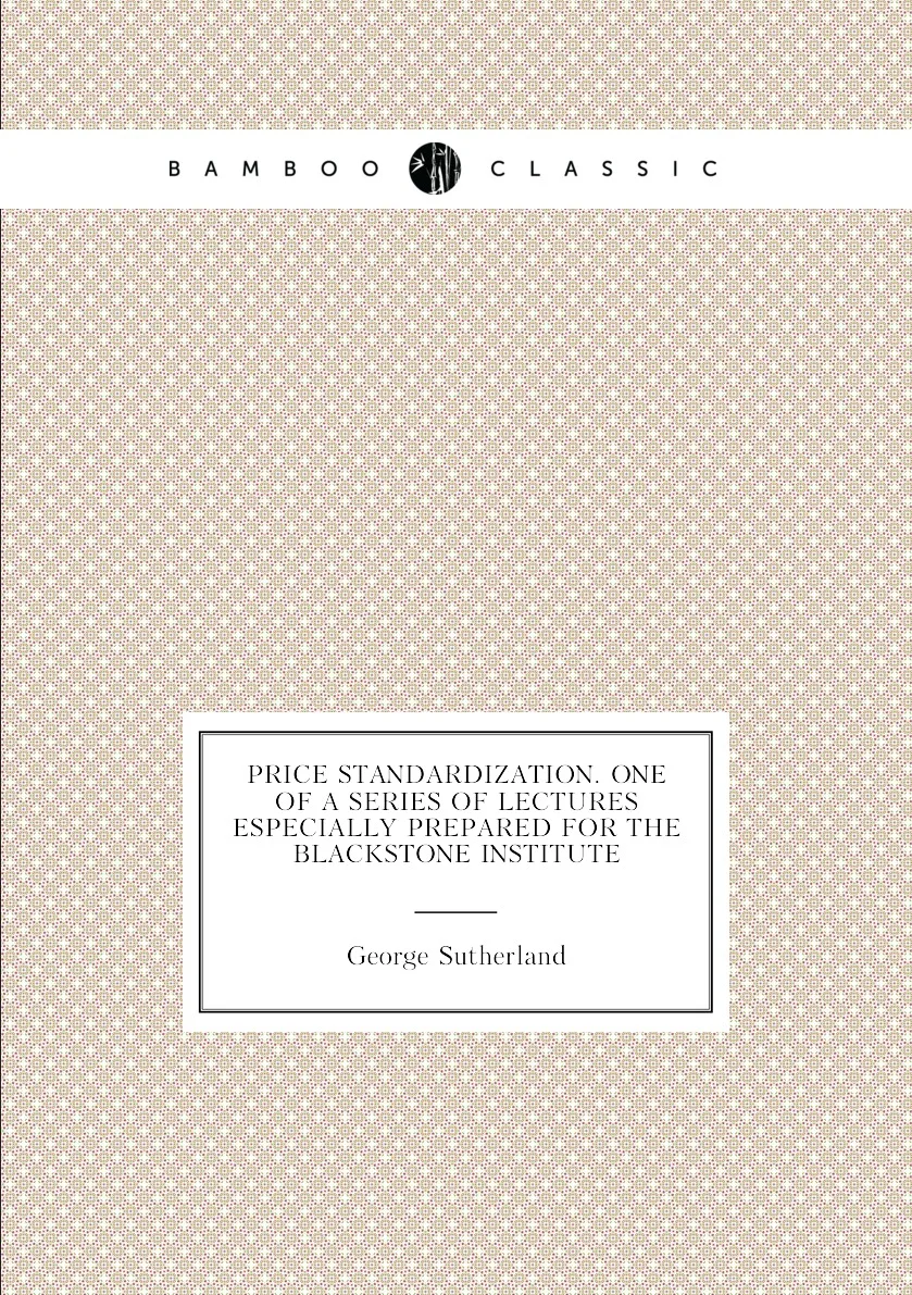 Книга Price standardization. One of a series lectures especially prepared for the Blackstone Institute. George Sutherland |
