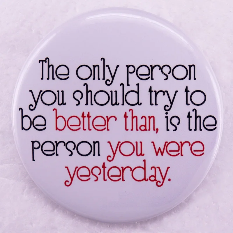 

The Only Person You Shou Try To Be Better Than Is The Person You Were Yesterday Button Pin Tinplate Badge for Clothing Backpack