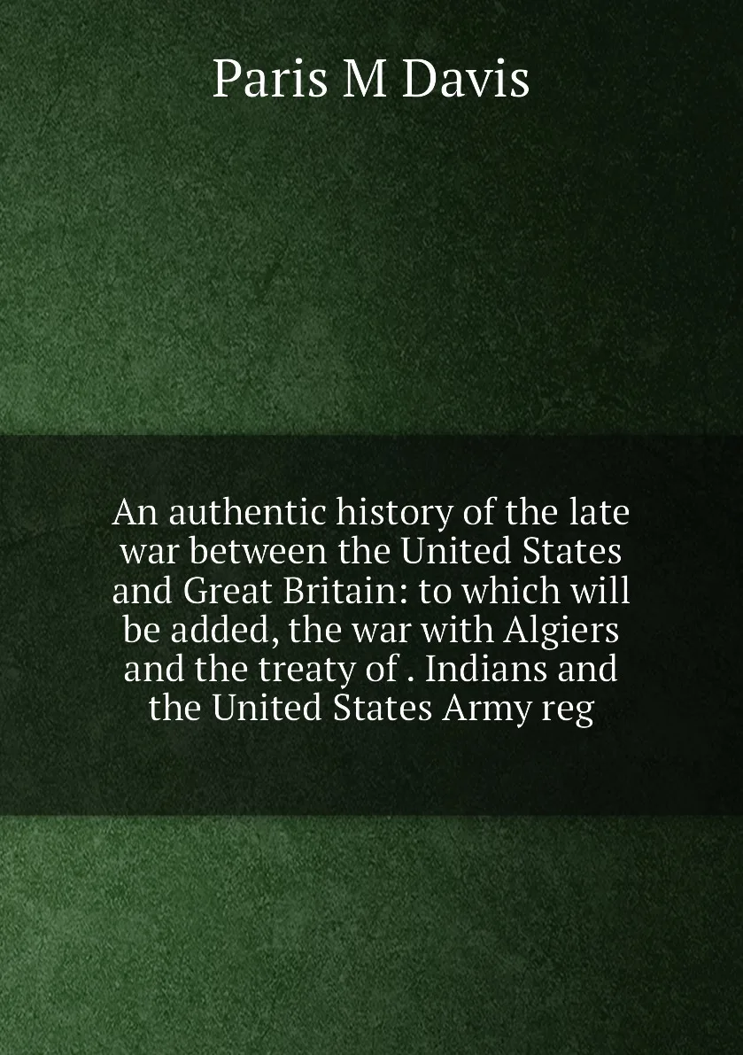 Книга An authentic history of the late war between United States and Great Britain: to which will be added |