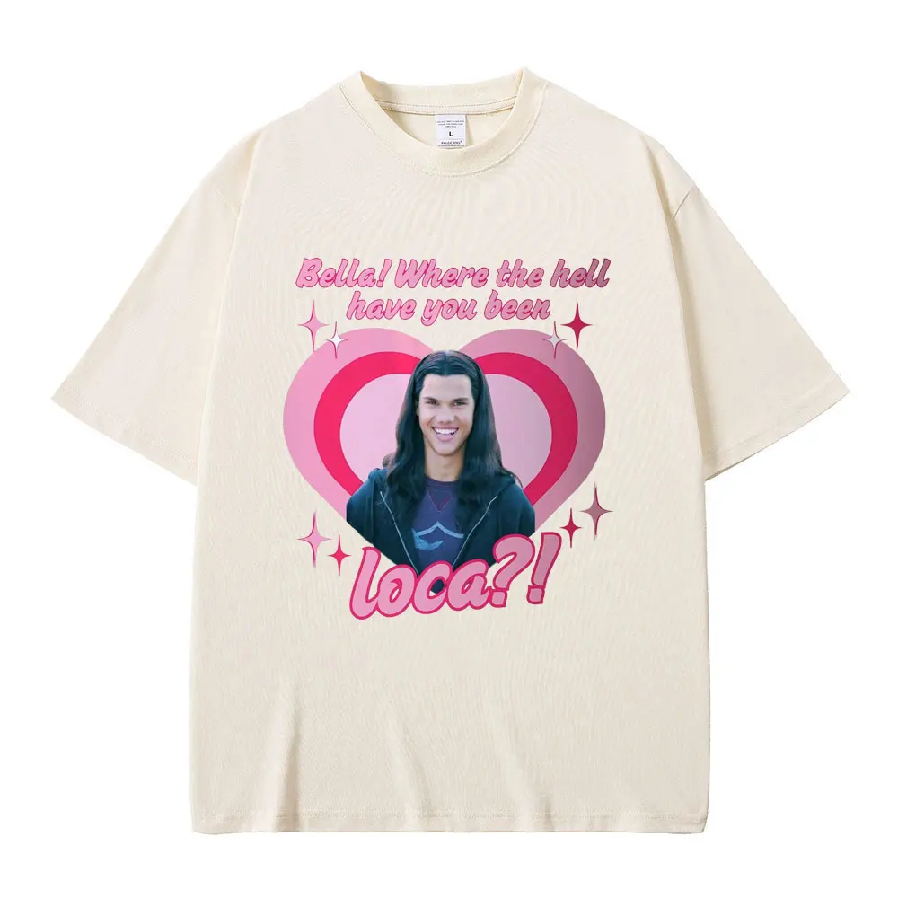 Movie Series Twilight Jacob Black Bella Where The Hell Have You Been Loca Funny Meme T-shirt Men Women Oversized T Shirts