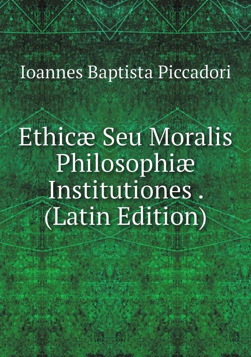 Книга Ethicae Seu Moralis Philosophiae Institutiones . (Latin Edition). Ioannes Baptista Piccadori (art.: 3920bc651efdd) - 3920bc651efdd