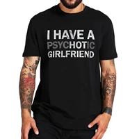 i have a psychotic girlfriend t shirt sarcasm funny boyfriend joke essential mens tshirt 100 cotton eu size homme camiseta