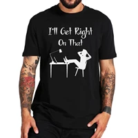 ill get right on that funny t shirt sarcastic work humor mens novelty tshirt short sleeve 100 cotton oversized t shirts