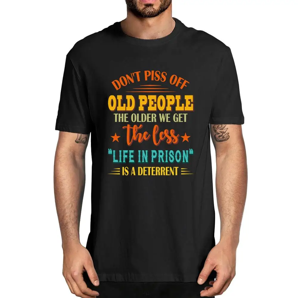 

Don't Piss Off Old People The Older We Get The Less Life Unisex T-Shirt Funny Men's Neck 100% Cotton T-Shirt Funny women top tee
