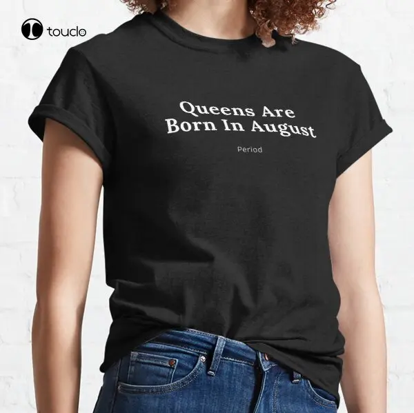 

New Queens Are Born In August Classic T-Shirt Cotton Tee Shirt Woman Women Girl Unisex