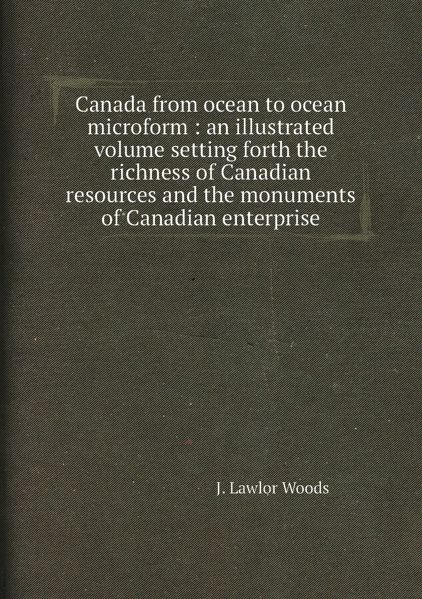 Книга Canada from ocean to microform : an illustrated volume setting forth the richness of Canadian resources and |