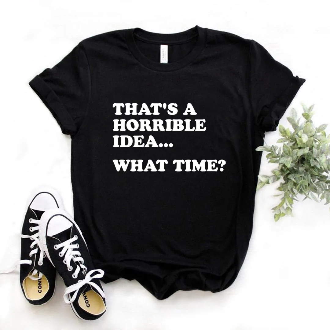 

That's A Horrible Idea What Time Print Women Tshirts Cotton Casual Funny t Shirt For Lady Yong Girl Top Tee Hipster FS-485