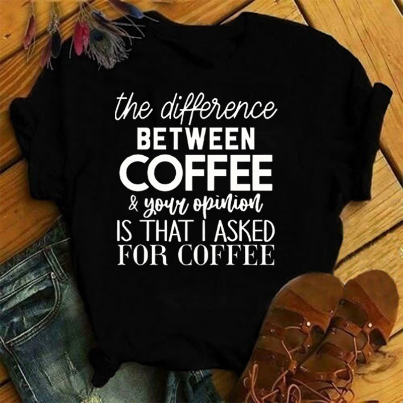 

Funny The Difference Between Coffee Your Opinion Is That I Asked For Coffee Letter Printing T-Shirts For Women Summer Tee Shirt